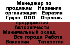 Менеджер по продажам › Название организации ­ Евразия Групп, ООО › Отрасль предприятия ­ Автозапчасти › Минимальный оклад ­ 50 000 - Все города Работа » Вакансии   . Татарстан респ.